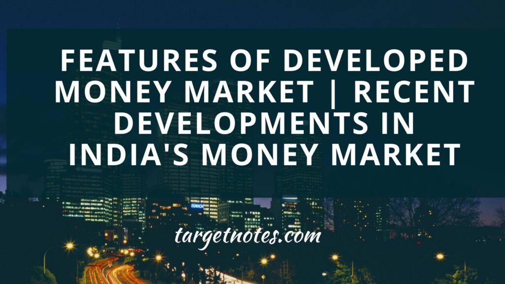 Features of Developed Money Market | Recent developments in India's money market