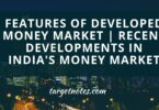 Features of Developed Money Market | Recent developments in India's money market