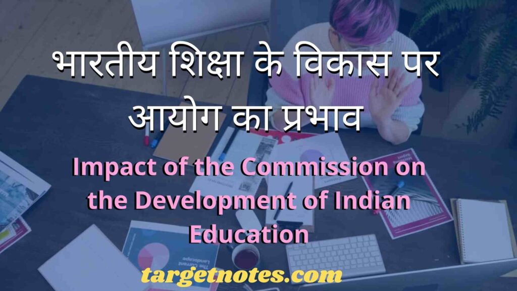 भारतीय शिक्षा के विकास पर आयोग का प्रभाव | Impact of the Commission on the Development of Indian Education