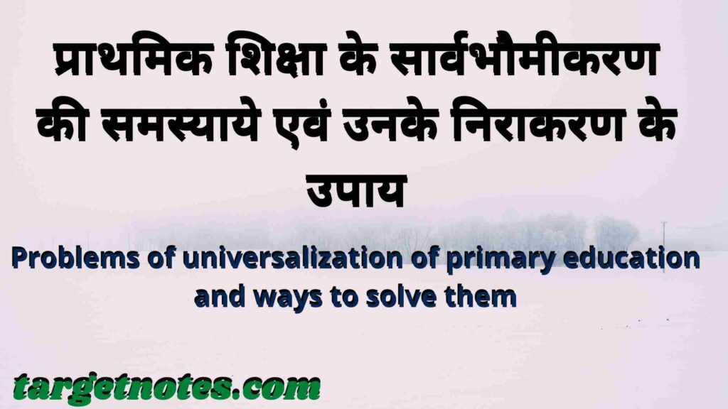 प्राथमिक शिक्षा के सार्वभौमीकरण की समस्याये एवं उनके निराकरण के उपाय