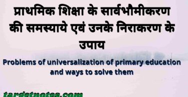 प्राथमिक शिक्षा के सार्वभौमीकरण की समस्याये एवं उनके निराकरण के उपाय