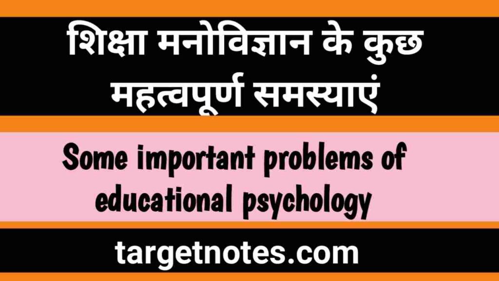 शिक्षा मनोविज्ञान की कुछ महत्त्वपूर्ण समस्याएँ | Some important problems of educational psychology in Hindi