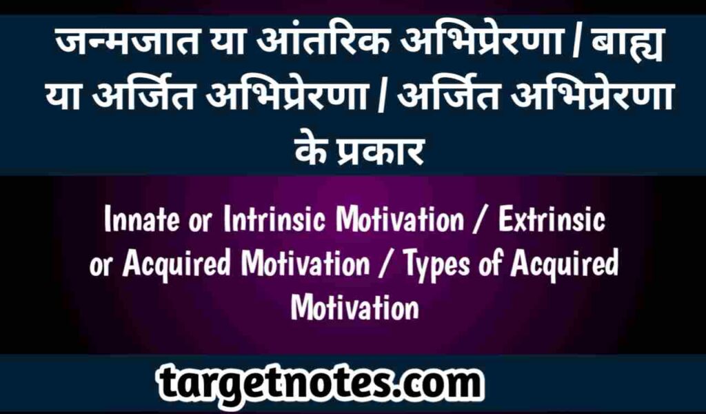 जन्मजात या आन्तरिक अभिप्रेरणा | बाह्य या अर्जित अभिप्रेरणा | अर्जित अभिप्रेरणा के प्रकार