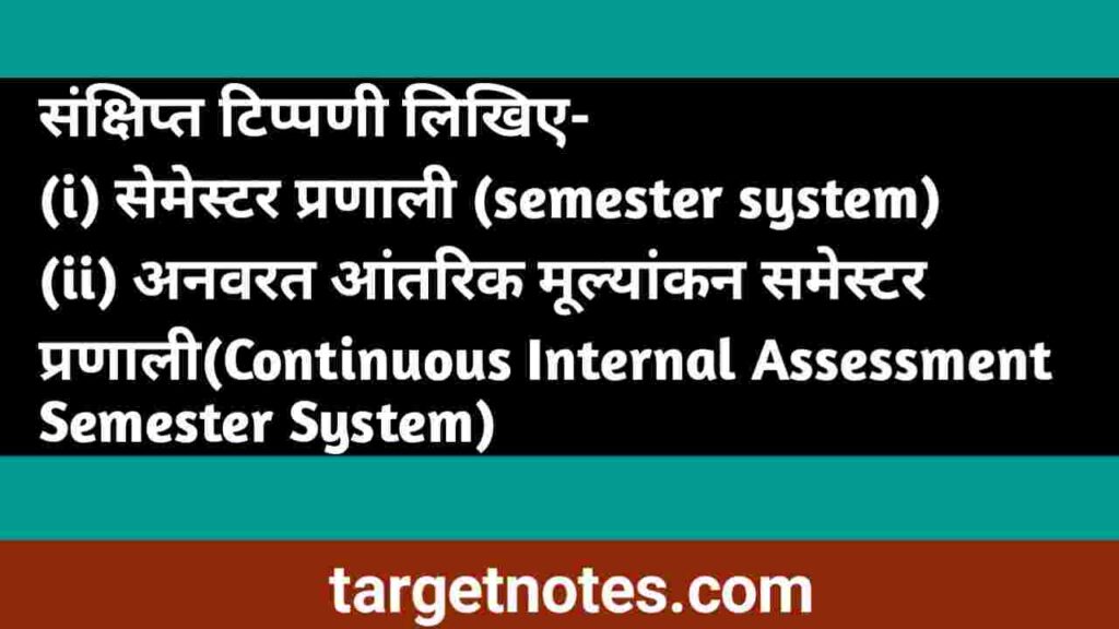 संक्षिप्त टिप्पणी लिखिये - (i) सेमेस्टर प्रणाली (ii) अनवरत आंतरिक मूल्यांकन समेस्टर प्रणाली