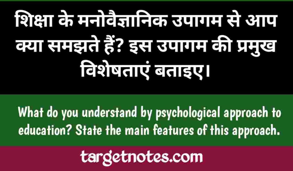 शिक्षा के मनोवैज्ञानिक उपागम से आप क्या समझते है? इस उपागम की प्रमुख विशेषताएँ