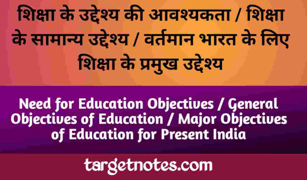 शिक्षा के उद्देश्य की आवश्यकता | शिक्षा के सामान्य उद्देश्य | वर्तमान भारत के लिए शिक्षा के प्रमुख उद्देश्य 