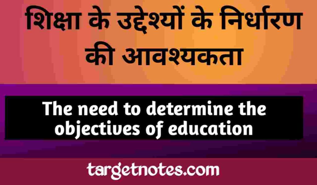 शिक्षा के उद्देश्यों के निर्धारण की आवश्यकता | The need to determine the objectives of education in Hindi