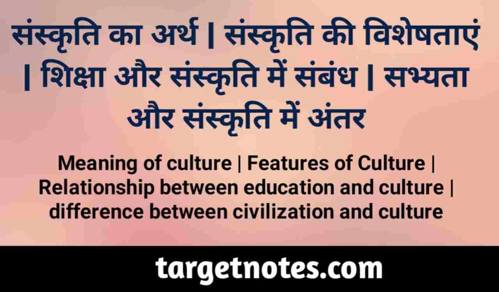 संस्कृति का अर्थ | संस्कृति की विशेषताएँ | शिक्षा और संस्कृति में सम्बन्ध | सभ्यता और संस्कृति में अन्तर