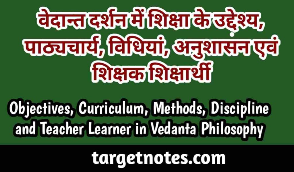 वेदान्त दर्शन में शिक्षा के उद्देश्य, पाठ्यचर्या, विधियाँ, अनुशासन एवं शिक्षक-शिक्षार्थी