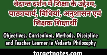 वेदान्त दर्शन में शिक्षा के उद्देश्य, पाठ्यचर्या, विधियाँ, अनुशासन एवं शिक्षक-शिक्षार्थी