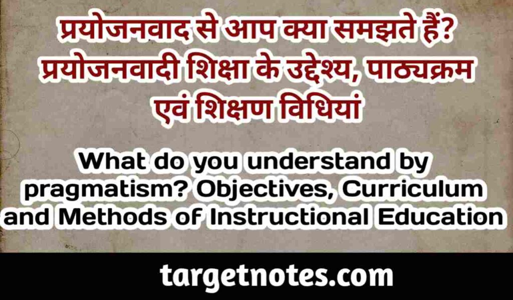 प्रयोजनवाद से आप क्या समझते हैं? प्रयोजनवादी शिक्षा के उद्देश्य, पाठ्यक्रम एवं शिक्षण विधियाँ