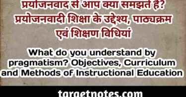 प्रयोजनवाद से आप क्या समझते हैं? प्रयोजनवादी शिक्षा के उद्देश्य, पाठ्यक्रम एवं शिक्षण विधियाँ