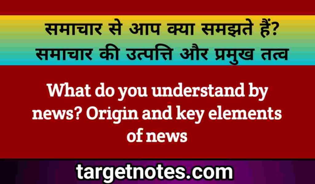 समाचार से आप क्या समझते हैं? समाचार की उत्पत्ति और प्रमुख तत्व