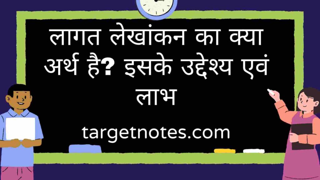 लागत लेखांकन का क्या अर्थ है? इसके उद्देश्य एवं लाभ