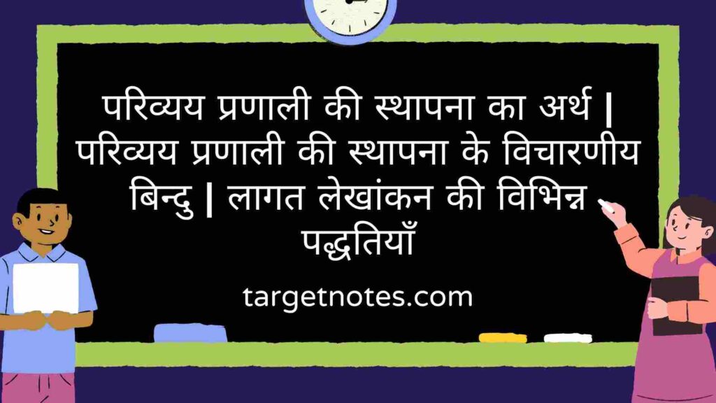 परिव्यय प्रणाली की स्थापना का अर्थ | परिव्यय प्रणाली की स्थापना के विचारणीय बिन्दु | लागत लेखांकन की विभिन्न पद्धतियाँ