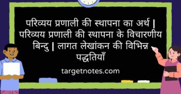 परिव्यय प्रणाली की स्थापना का अर्थ | परिव्यय प्रणाली की स्थापना के विचारणीय बिन्दु | लागत लेखांकन की विभिन्न पद्धतियाँ