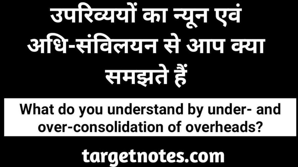 उपरिव्ययों का न्यून एवं अधि-संविलयन से आप क्या समझते हैं?