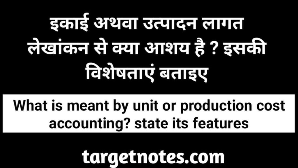 इकाई अथवा उत्पादन लागत लेखांकन से क्या आशय है? इसकी विशेषताएँ