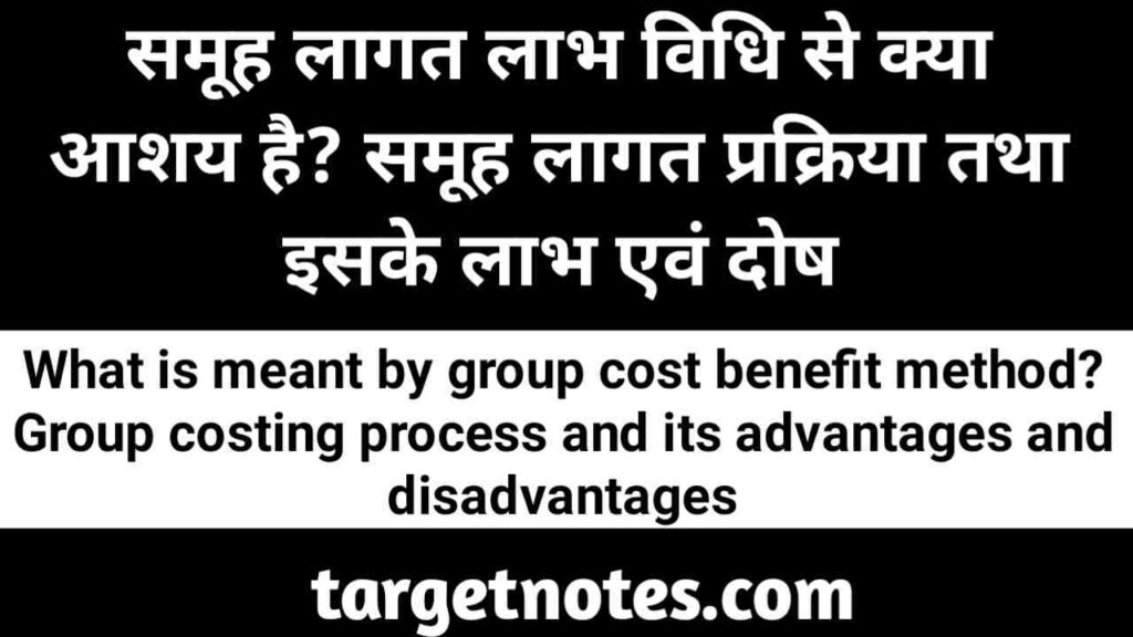 समूह लागत लाभ विधि से क्या आशय है? समूह लागत प्रक्रिया तथा इसके लाभ एवं दोष