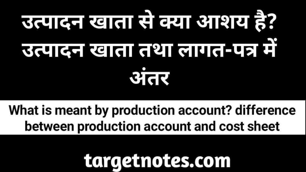 उत्पादन खाता से क्या आशय हैं? उत्पादन खाता तथा लागत-पत्र में अन्तर