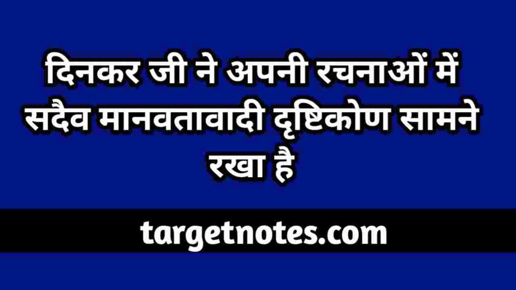 दिनकर जी ने अपनी रचनाओं में सदैव मानवतावादी दृष्टिकोण सामने रखा है।