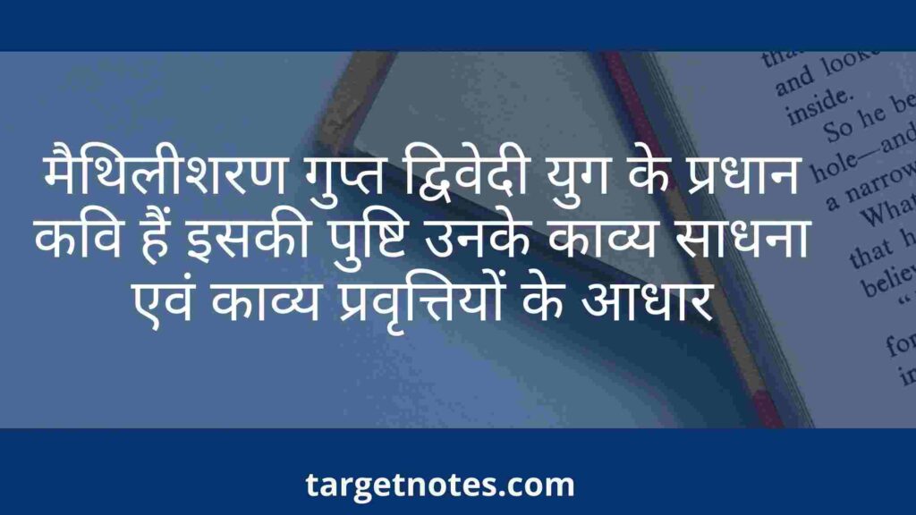 मैथिलीशरण गुप्त द्विवेदी युग के प्रधान कवि हैं इसकी पुष्टि उनके काव्य साधना एवं काव्य प्रवृत्तियों के आधार