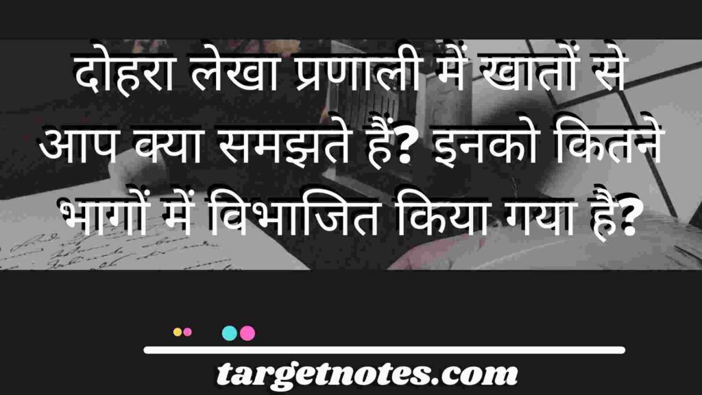 दोहरा लेखा प्रणाली में खातों से आप क्या समझते हैं? इनको कितने भागों में विभाजित किया गया है?