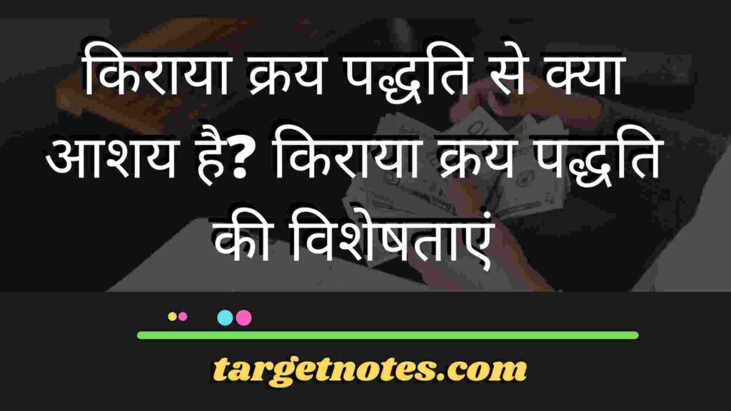 किराया क्रय पद्धति से क्या आशय है? किराया क्रय पद्धति की विशेषताएं