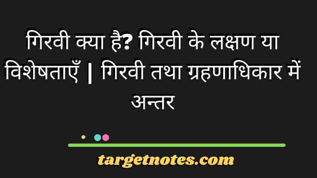 गिरवी क्या है? गिरवी के लक्षण या विशेषताएँ | गिरवी तथा ग्रहणाधिकार में अन्तर