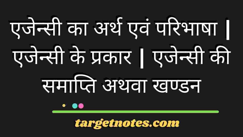 एजेन्सी का अर्थ एवं परिभाषा | एजेन्सी के प्रकार | एजेन्सी की समाप्ति अथवा खण्डन