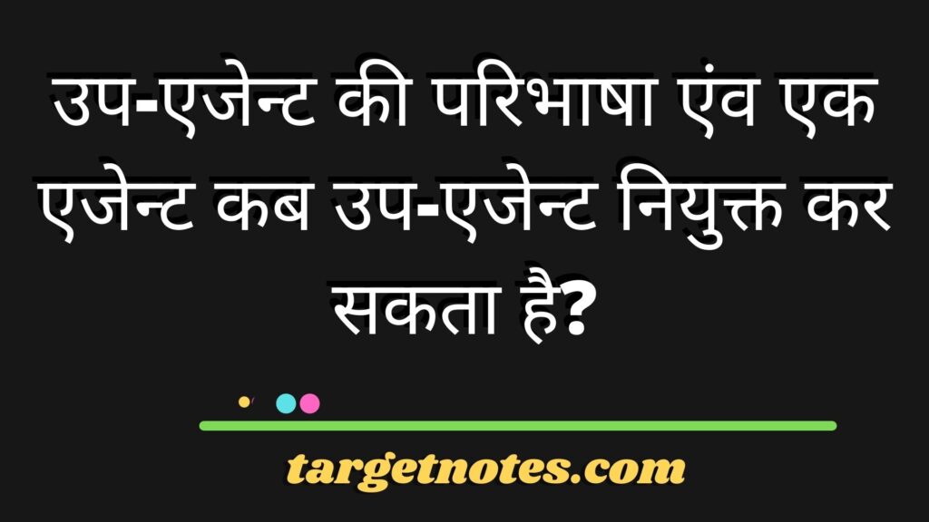 उप-एजेन्ट की परिभाषा एंव एक एजेन्ट कब उप-एजेन्ट नियुक्त कर सकता है?