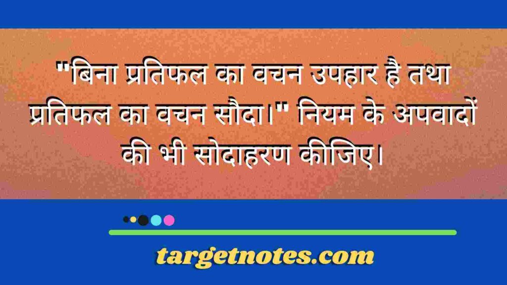 "बिना प्रतिफल का वचन उपहार है तथा प्रतिफल का वचन सौदा।" नियम के अपवादों की भी सोदाहरण कीजिए।