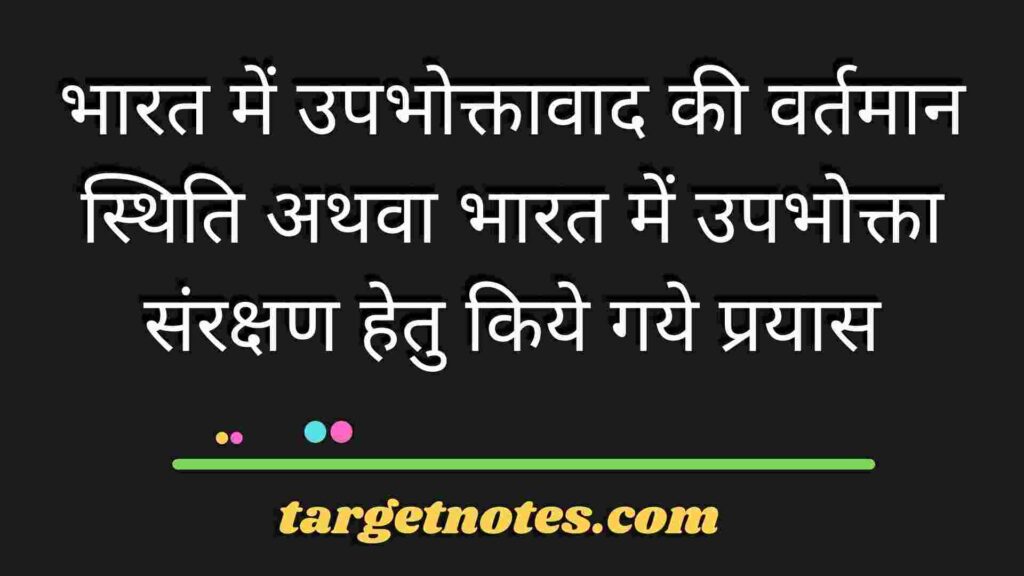 भारत में उपभोक्तावाद की वर्तमान स्थिति अथवा भारत में उपभोक्ता संरक्षण हेतु किये गये प्रयास