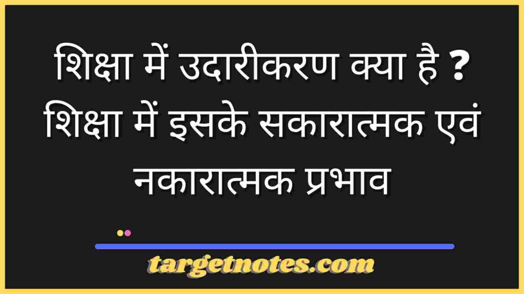 शिक्षा में उदारीकरण क्या है ? शिक्षा में इसके सकारात्मक एवं नकारात्मक प्रभाव