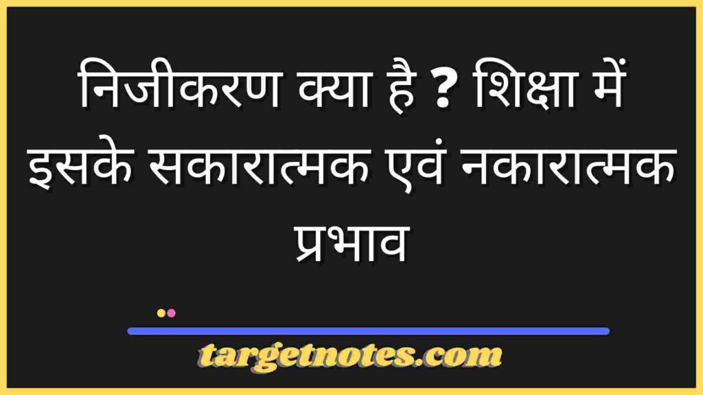 निजीकरण क्या है ? शिक्षा में इसके सकारात्मक एवं नकारात्मक प्रभाव