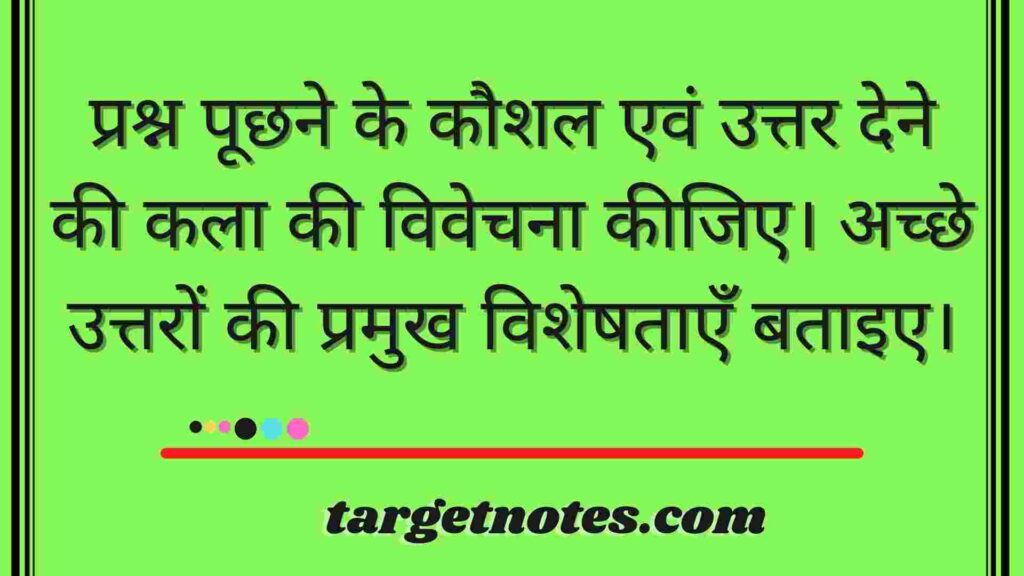 प्रश्न पूछने के कौशल एवं उत्तर देने की कला की विवेचना कीजिए। अच्छे उत्तरों की प्रमुख विशेषताएँ बताइए।