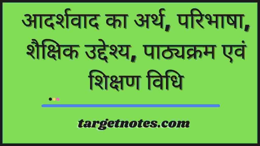 आदर्शवाद का अर्थ, परिभाषा, शैक्षिक उद्देश्य, पाठ्यक्रम एवं शिक्षण विधि