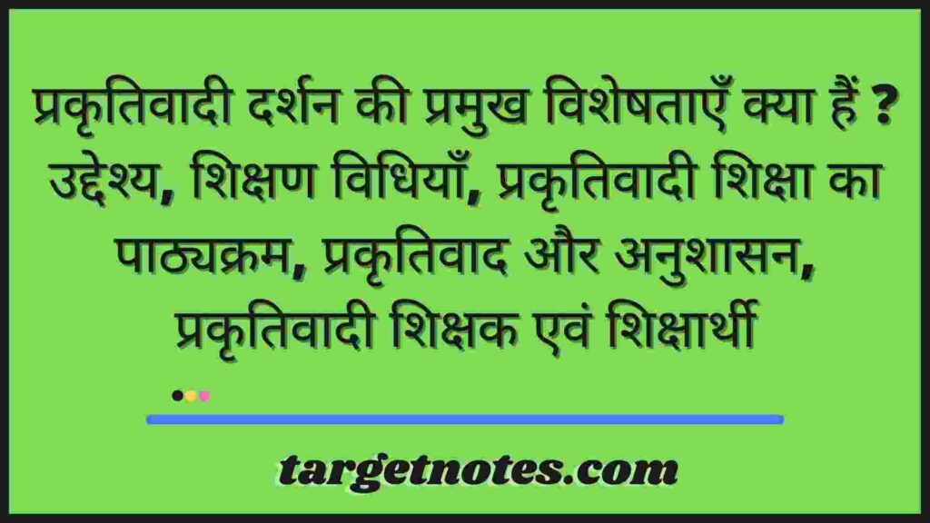 प्रकृतिवादी दर्शन की प्रमुख विशेषताएँ क्या हैं ? उद्देश्य, शिक्षण विधियाँ, प्रकृतिवादी शिक्षा का पाठ्यक्रम, प्रकृतिवाद और अनुशासन, प्रकृतिवादी शिक्षक एवं शिक्षार्थी