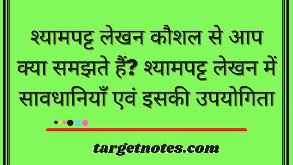 श्यामपट्ट लेखन कौशल से आप क्या समझते हैं? श्यामपट्ट लेखन में सावधानियाँ एवं इसकी उपयोगिता