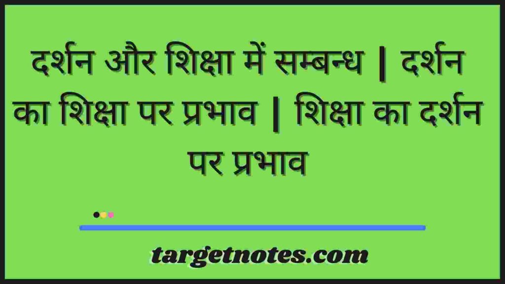 दर्शन और शिक्षा में सम्बन्ध | दर्शन का शिक्षा पर प्रभाव | शिक्षा का दर्शन पर प्रभाव