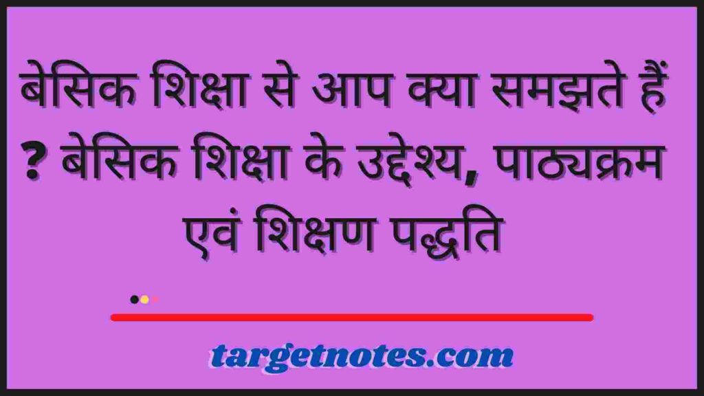 बेसिक शिक्षा से आप क्या समझते हैं ? बेसिक शिक्षा के उद्देश्य, पाठ्यक्रम एवं शिक्षण पद्धति