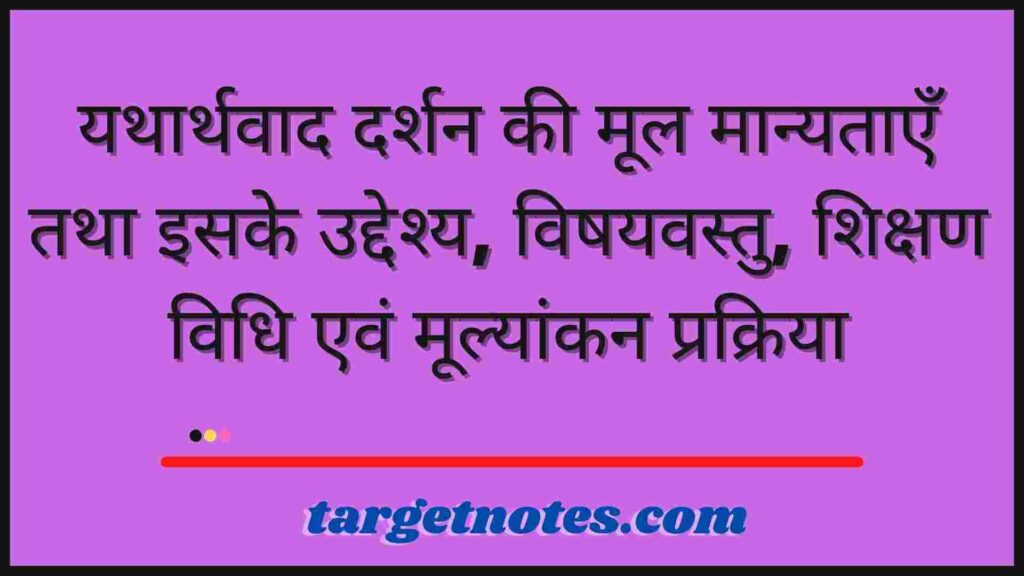 यथार्थवाद दर्शन की मूल मान्यताएँ तथा इसके उद्देश्य, विषयवस्तु, शिक्षण विधि एवं मूल्यांकन प्रक्रिया