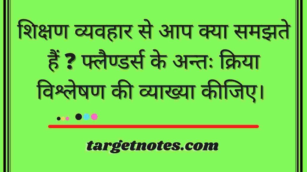 शिक्षण व्यवहार से आप क्या समझते हैं ? फ्लैण्डर्स के अन्तः क्रिया विश्लेषण की व्याख्या कीजिए। 