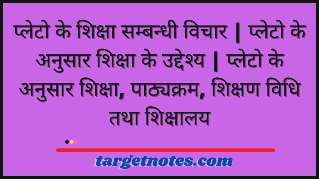 प्लेटो के शिक्षा सम्बन्धी विचार | प्लेटो के अनुसार शिक्षा के उद्देश्य | प्लेटो के अनुसार शिक्षा, पाठ्यक्रम, शिक्षण विधि तथा शिक्षालय