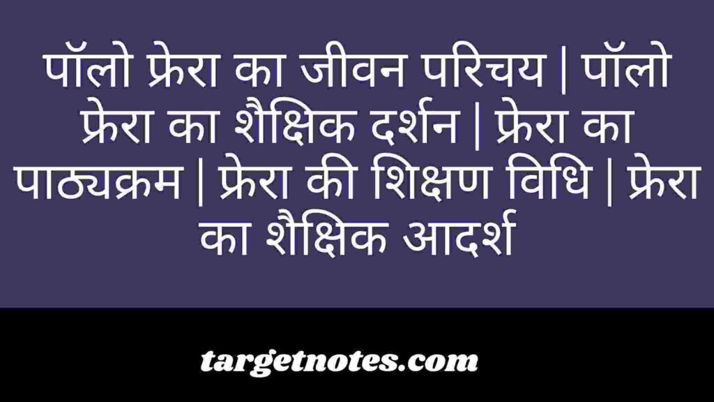 पॉलो फ्रेरा का जीवन परिचय | पॉलो फ्रेरा का शैक्षिक दर्शन | फ्रेरा का पाठ्यक्रम | फ्रेरा की शिक्षण विधि | फ्रेरा का शैक्षिक आदर्श