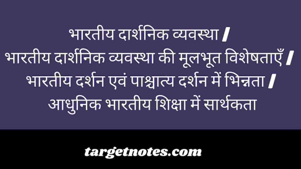 भारतीय दार्शनिक व्यवस्था | भारतीय दार्शनिक व्यवस्था की मूलभूत विशेषताएँ | भारतीय दर्शन एवं पाश्चात्य दर्शन में भिन्नता | आधुनिक भारतीय शिक्षा में सार्थकता