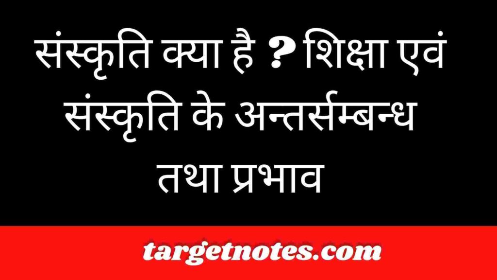 संस्कृति क्या है ? शिक्षा एवं संस्कृति के अन्तर्सम्बन्ध तथा प्रभाव