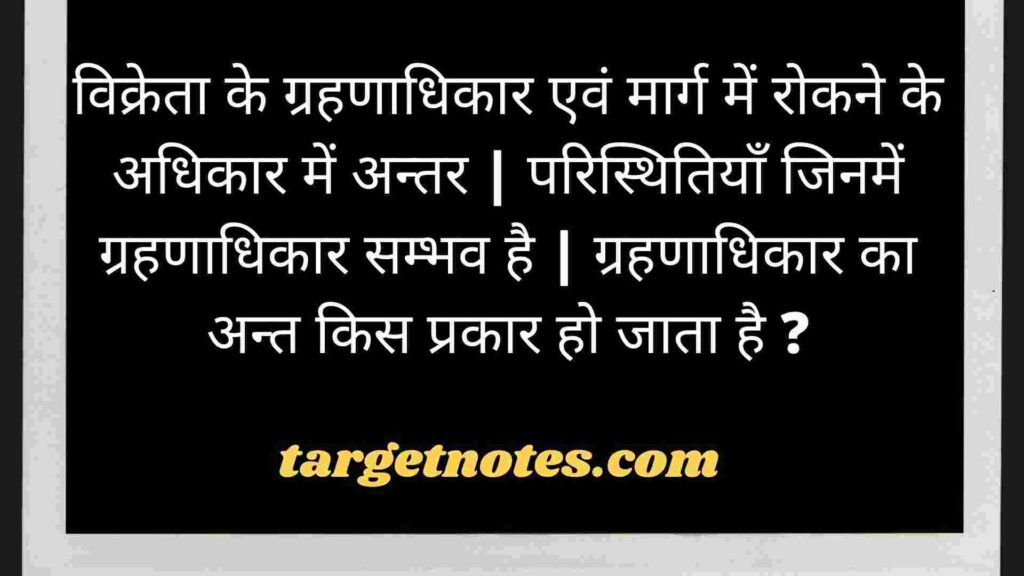 विक्रेता के ग्रहणाधिकार एवं मार्ग में रोकने के अधिकार में अन्तर | परिस्थितियाँ जिनमें ग्रहणाधिकार सम्भव है | ग्रहणाधिकार का अन्त किस प्रकार हो जाता है ?