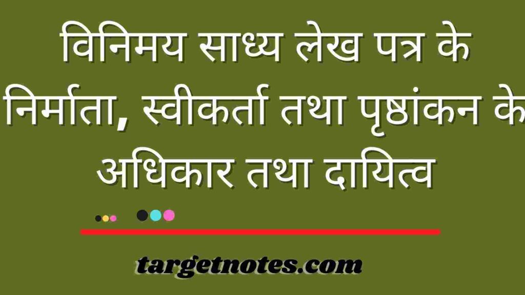 विनिमय साध्य लेख पत्र के निर्माता, स्वीकर्ता तथा पृष्ठांकन के अधिकार तथा दायित्व