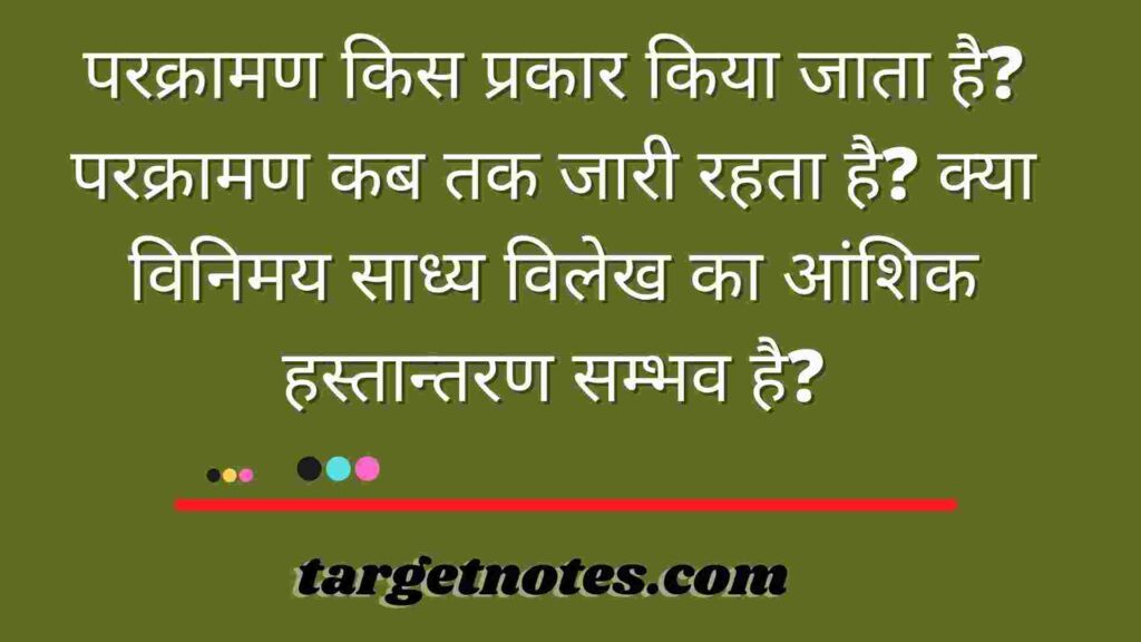 परक्रामण किस प्रकार किया जाता है? परक्रामण कब तक जारी रहता है? क्या विनिमय साध्य विलेख का आंशिक हस्तान्तरण सम्भव है?